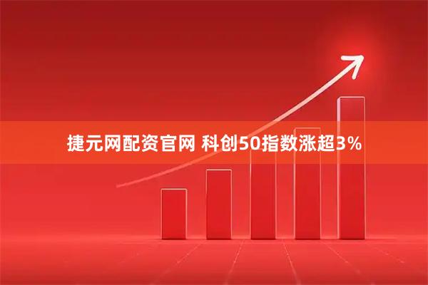 捷元网配资官网 科创50指数涨超3%