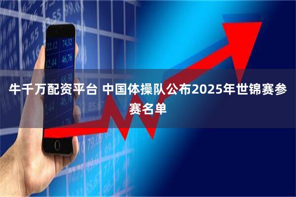 牛千万配资平台 中国体操队公布2025年世锦赛参赛名单