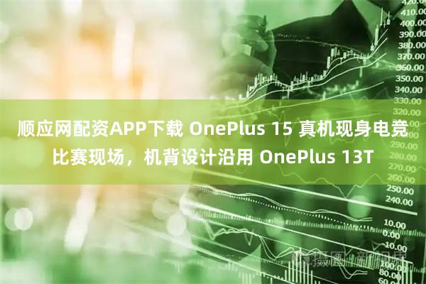 顺应网配资APP下载 OnePlus 15 真机现身电竞比赛现场，机背设计沿用 OnePlus 13T