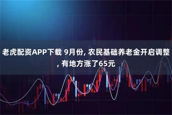 老虎配资APP下载 9月份, 农民基础养老金开启调整, 有地方涨了65元