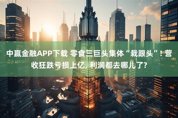 中赢金融APP下载 零食三巨头集体“栽跟头”! 营收狂跌亏损上亿, 利润都去哪儿了?