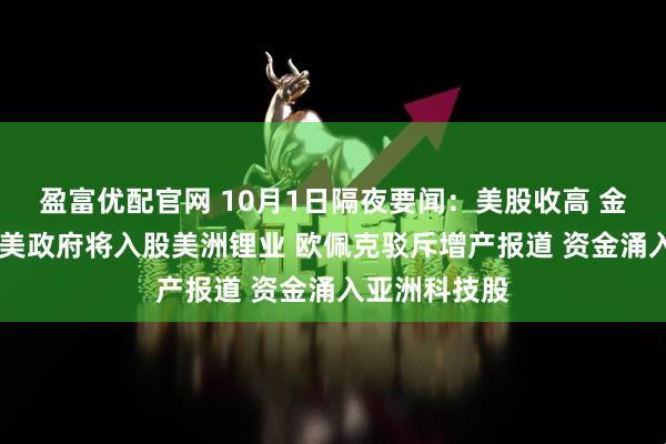 盈富优配官网 10月1日隔夜要闻：美股收高 金价再创新高 美政府将入股美洲锂业 欧佩克驳斥增产报道 资金涌入亚洲科技股