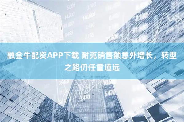 融金牛配资APP下载 耐克销售额意外增长，转型之路仍任重道远