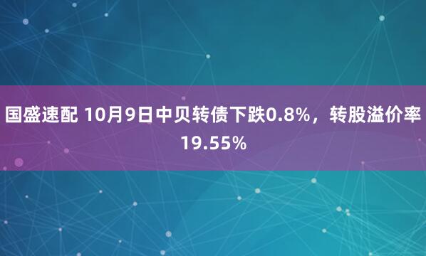 国盛速配 10月9日中贝转债下跌0.8%，转股溢价率19.55%