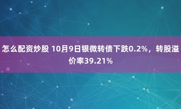 怎么配资炒股 10月9日银微转债下跌0.2%，转股溢价率39.21%