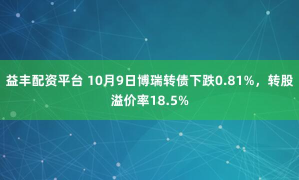 益丰配资平台 10月9日博瑞转债下跌0.81%，转股溢价率18.5%