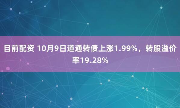 目前配资 10月9日道通转债上涨1.99%，转股溢价率19.28%
