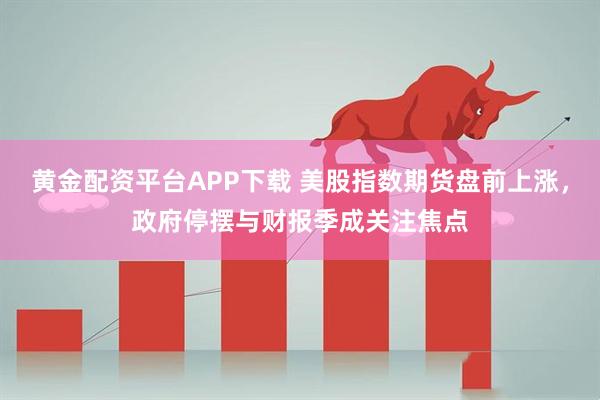 黄金配资平台APP下载 美股指数期货盘前上涨，政府停摆与财报季成关注焦点