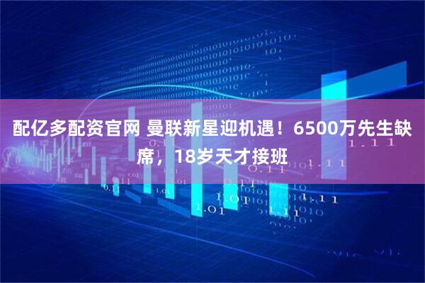 配亿多配资官网 曼联新星迎机遇！6500万先生缺席，18岁天才接班