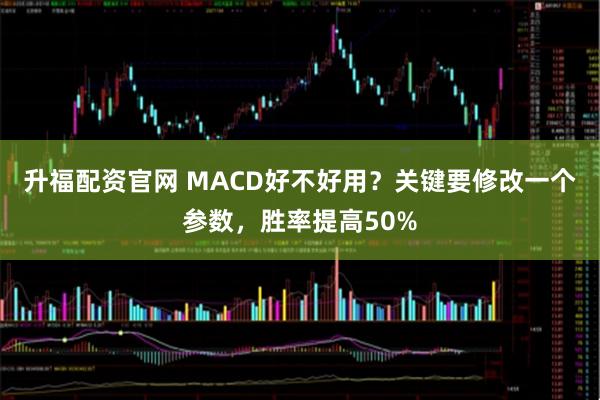 升福配资官网 MACD好不好用？关键要修改一个参数，胜率提高50%