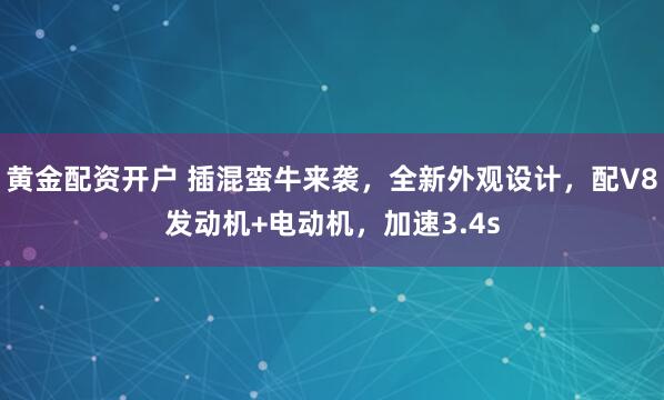 黄金配资开户 插混蛮牛来袭，全新外观设计，配V8发动机+电动机，加速3.4s