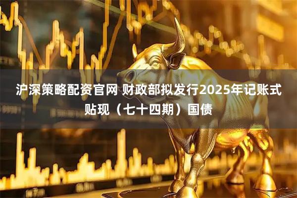 沪深策略配资官网 财政部拟发行2025年记账式贴现（七十四期）国债