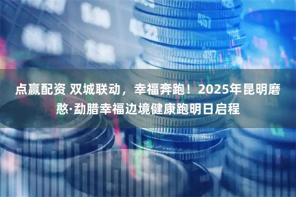 点赢配资 双城联动,幸福奔跑!2025年昆明磨憨·勐腊幸福边境健康跑明日启程