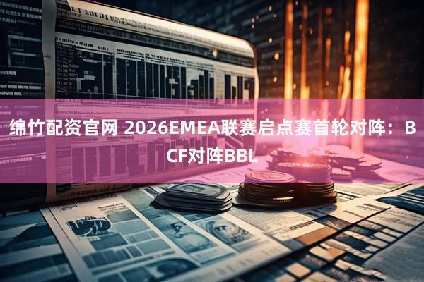 绵竹配资官网 2026EMEA联赛启点赛首轮对阵：BCF对阵BBL