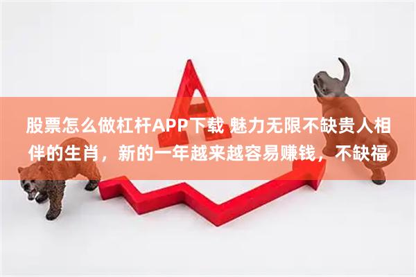 股票怎么做杠杆APP下载 魅力无限不缺贵人相伴的生肖,新的一年越来越容易赚钱,不缺福