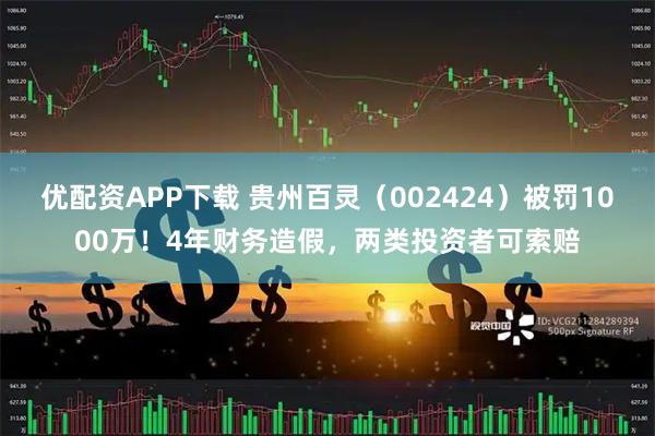 优配资APP下载 贵州百灵（002424）被罚1000万！4年财务造假，两类投资者可索赔