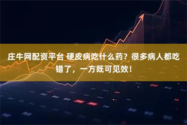 庄牛网配资平台 硬皮病吃什么药?很多病人都吃错了,一方既可见效!