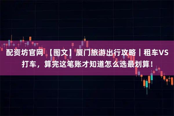 配资坊官网 【图文】厦门旅游出行攻略｜租车VS打车，算完这笔账才知道怎么选最划算！
