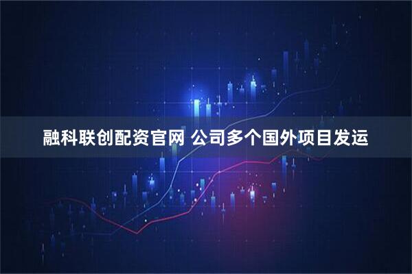 融科联创配资官网 公司多个国外项目发运