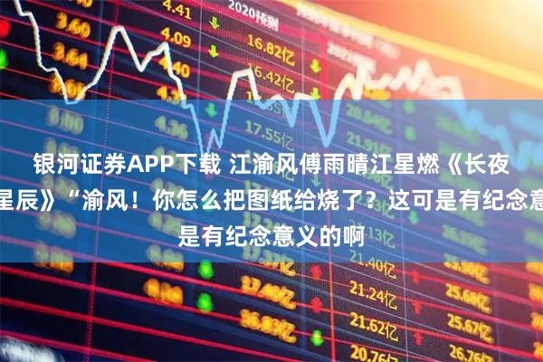 银河证券APP下载 江渝风傅雨晴江星燃《长夜难明揽星辰》“渝风！你怎么把图纸给烧了？这可是有纪念意义的啊