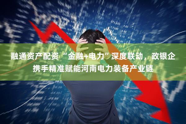融通资产配资 “金融+电力”深度联动，政银企携手精准赋能河南电力装备产业链