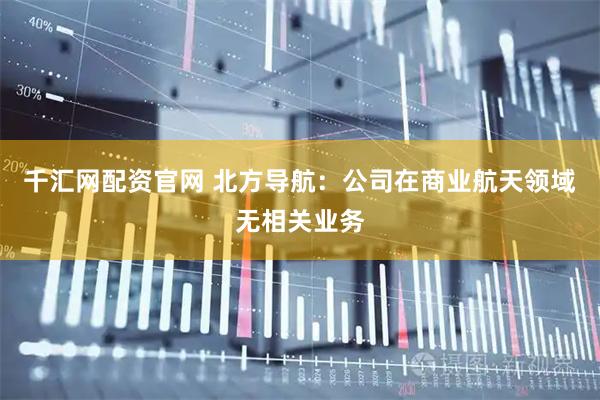 千汇网配资官网 北方导航：公司在商业航天领域无相关业务