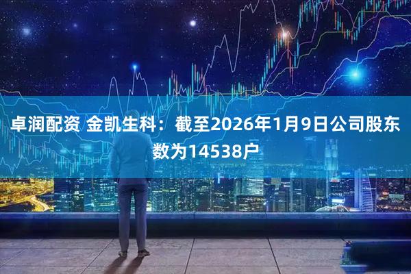 卓润配资 金凯生科：截至2026年1月9日公司股东数为14538户
