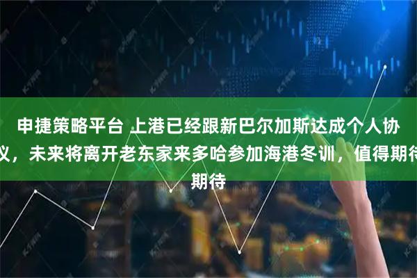 申捷策略平台 上港已经跟新巴尔加斯达成个人协议，未来将离开老东家来多哈参加海港冬训，值得期待