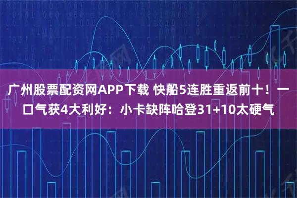 广州股票配资网APP下载 快船5连胜重返前十！一口气获4大利好：小卡缺阵哈登31+10太硬气