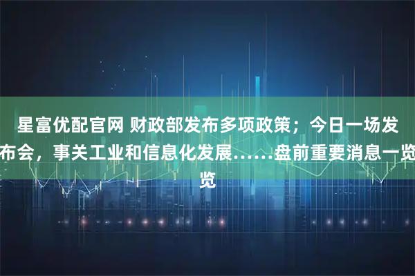 星富优配官网 财政部发布多项政策；今日一场发布会，事关工业和信息化发展……盘前重要消息一览