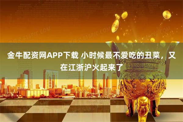 金牛配资网APP下载 小时候最不爱吃的丑菜，又在江浙沪火起来了