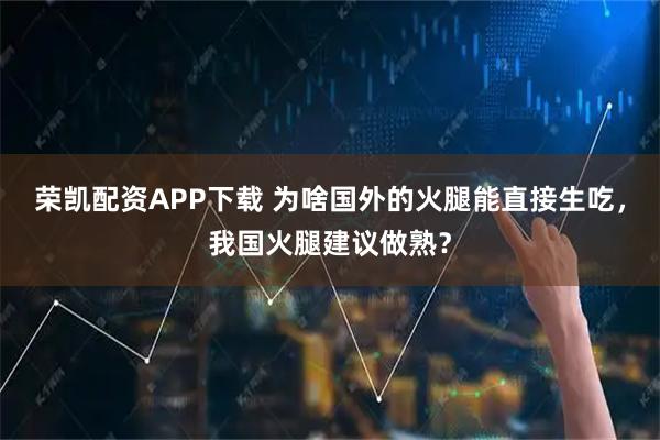 荣凯配资APP下载 为啥国外的火腿能直接生吃，我国火腿建议做熟？