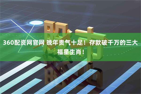 360配资网官网 晚年贵气十足！存款破千万的三大福星生肖！