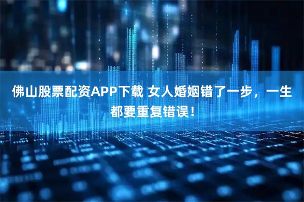 佛山股票配资APP下载 女人婚姻错了一步，一生都要重复错误！