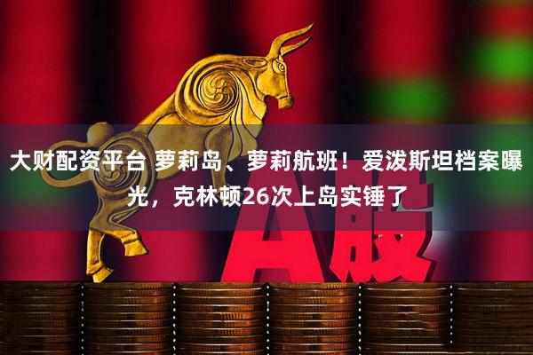 大财配资平台 萝莉岛、萝莉航班！爱泼斯坦档案曝光，克林顿26次上岛实锤了