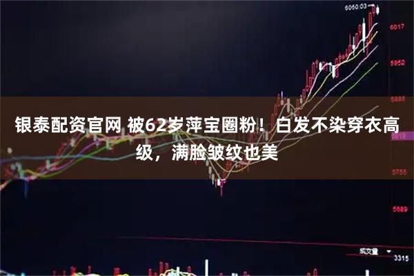 银泰配资官网 被62岁萍宝圈粉！白发不染穿衣高级，满脸皱纹也美