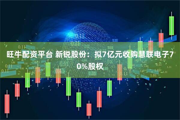 旺牛配资平台 新锐股份：拟7亿元收购慧联电子70%股权
