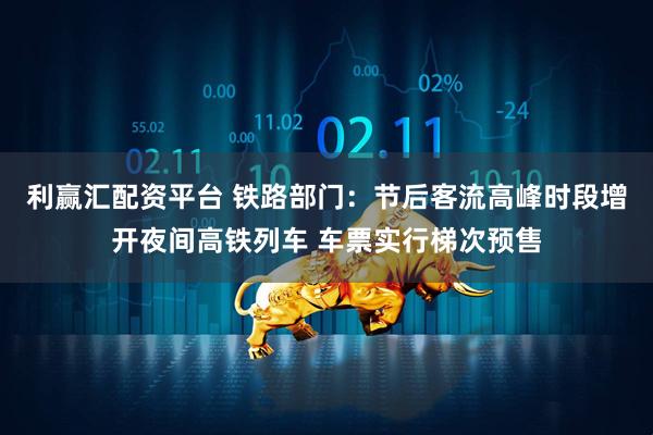 利赢汇配资平台 铁路部门：节后客流高峰时段增开夜间高铁列车 车票实行梯次预售