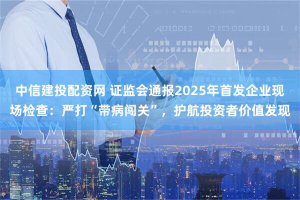 中信建投配资网 证监会通报2025年首发企业现场检查：严打“带病闯关”，护航投资者价值发现
