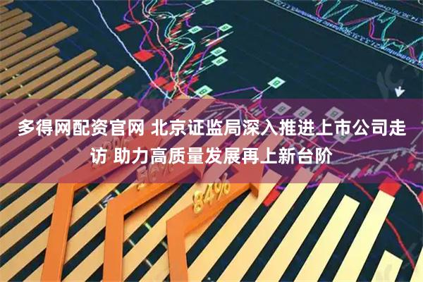 多得网配资官网 北京证监局深入推进上市公司走访 助力高质量发展再上新台阶
