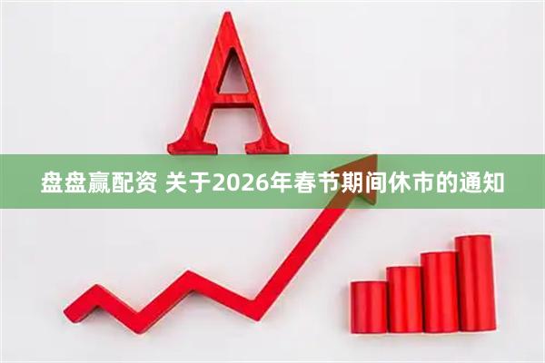 盘盘赢配资 关于2026年春节期间休市的通知